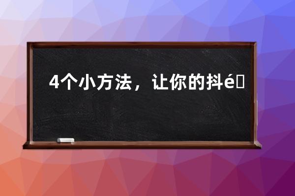 4個小方法，讓你的抖音發出來的視頻更清楚_抖音視頻怎么發更清晰 