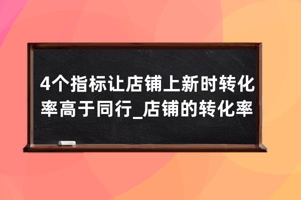 4個指標讓店鋪上新時轉化率高于同行_店鋪的轉化率什么意思 