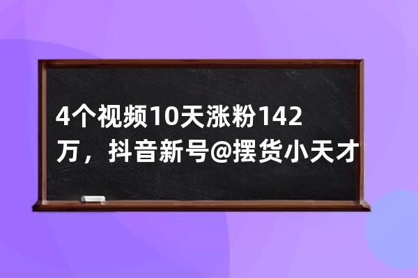 4個視頻10天漲粉142萬，抖音新號@擺貨小天才的爆款秘訣有哪些？