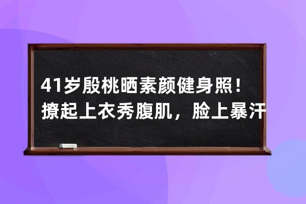 41歲殷桃曬素顏健身照！撩起上衣秀腹肌，臉上暴汗泛紅暈 