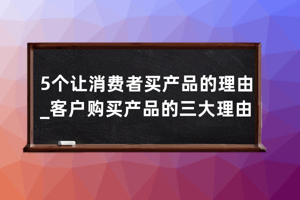 5個讓消費者買產品的理由_客戶購買產品的三大理由 