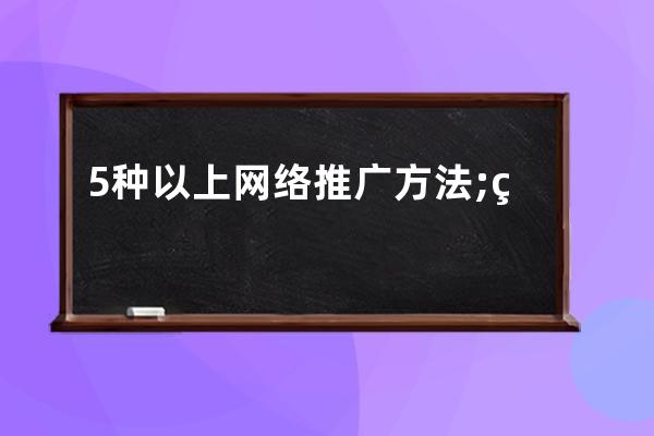 5種以上網(wǎng)絡(luò)推廣方法;目前有幾種網(wǎng)絡(luò)推廣方法