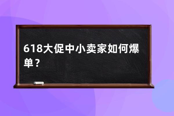 618大促中小賣家如何爆單？ 