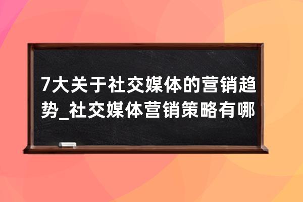 7大關于社交媒體的營銷趨勢_社交媒體營銷策略有哪些 
