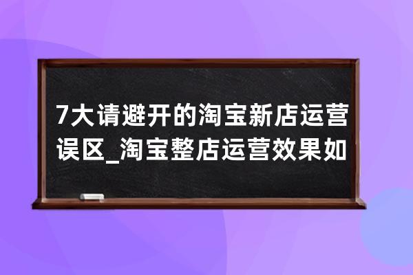 7大請避開的淘寶新店運營誤區_淘寶整店運營效果如何 