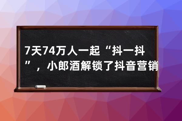 7天7.4萬(wàn)人一起“抖一抖”，小郎酒解鎖了抖音營(yíng)銷的進(jìn)階玩法？_白酒抖音營(yíng)銷 