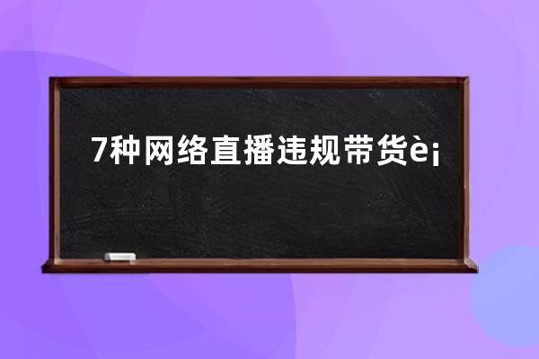 7種網(wǎng)絡(luò)直播違規(guī)帶貨行為，查到即清退賬號！千萬別再做了！ 