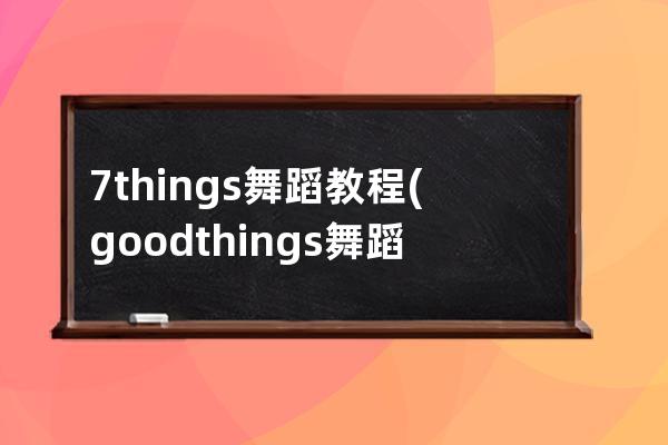 7things舞蹈教程(goodthings舞蹈教學(xué))