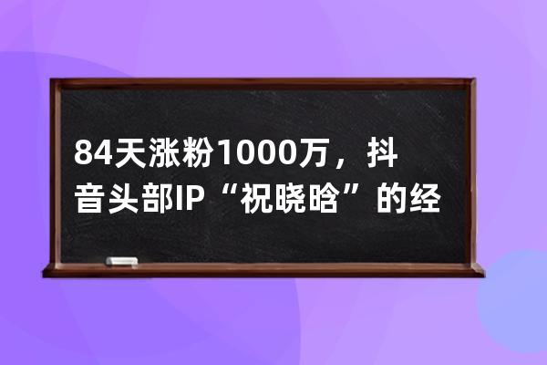 84天漲粉1000萬，抖音頭部IP“祝曉晗”的經營之道 | 渾水觀察_為什么祝曉晗有那 