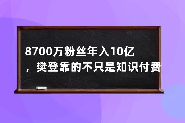 8700萬粉絲年入10億，樊登靠的不只是知識付費，還有這3個模式_知識付費 樊登 