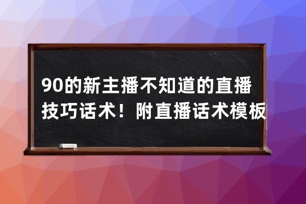 90%的新主播不知道的直播技巧話術(shù)！附直播話術(shù)模板+直播技巧 