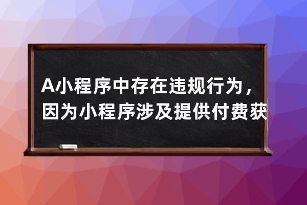 A 小程序中存在違規行為，因為小程序涉及提供付費獲得挑戰機會服務，屬于平臺未開放內容。