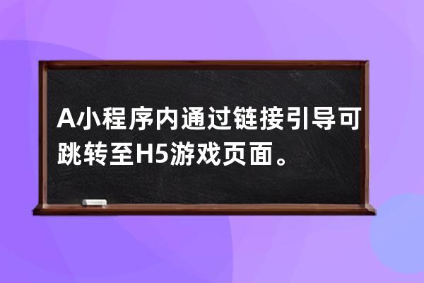 A 小程序內通過鏈接引導可跳轉至H5游戲頁面。