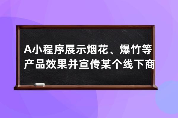 A 小程序展示煙花、爆竹等產品效果并宣傳某個線下商店。