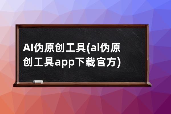AI偽原創工具(ai偽原創工具app下載官方)