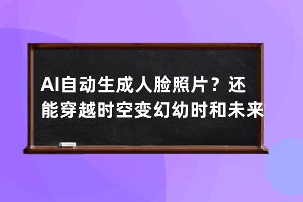 AI自動生成人臉照片？還能穿越時空變幻幼時和未來的模樣？ 