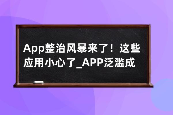 App整治風(fēng)暴來了！這些應(yīng)用小心了_APP泛濫成災(zāi) 
