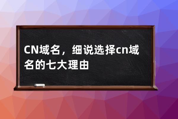 CN域名，細說選擇.cn域名的七大理由