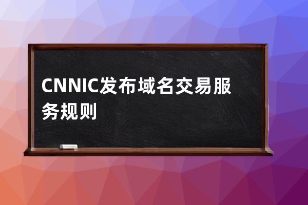 CNNIC發(fā)布域名交易服務(wù)規(guī)則