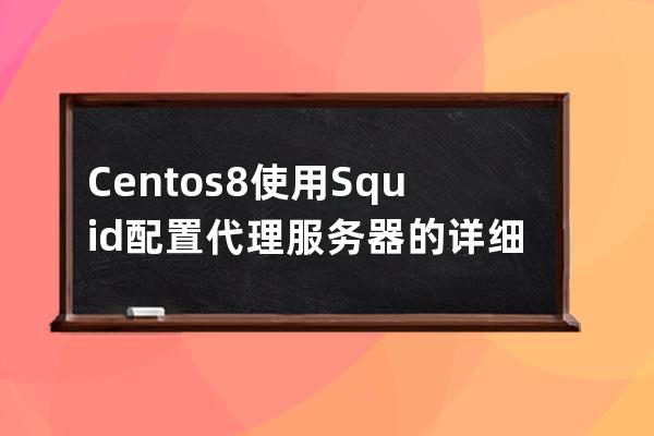 Centos8使用Squid配置代理服務器的詳細過程