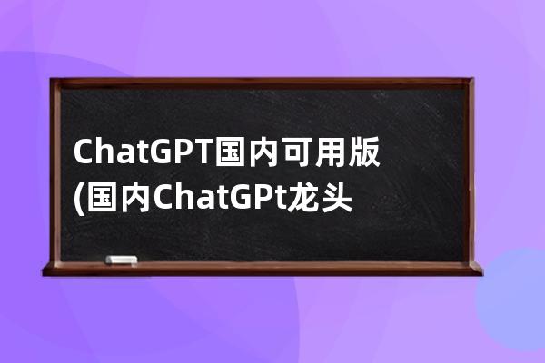 ChatGPT國內(nèi)可用版(國內(nèi)ChatGPt龍頭股)