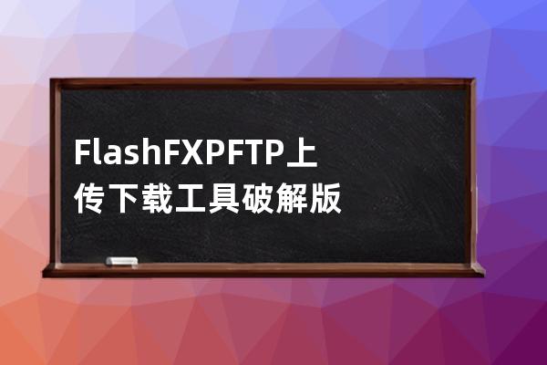 FlashFXP FTP上傳下載工具破解版
