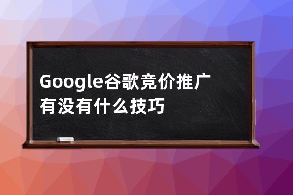 Google谷歌競價推廣有沒有什么技巧
