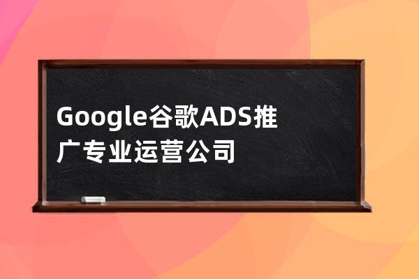 Google谷歌ADS推廣專業(yè)運營公司