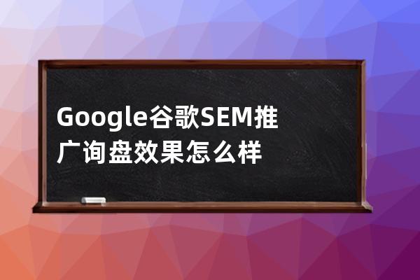 Google谷歌SEM推廣詢盤效果怎么樣