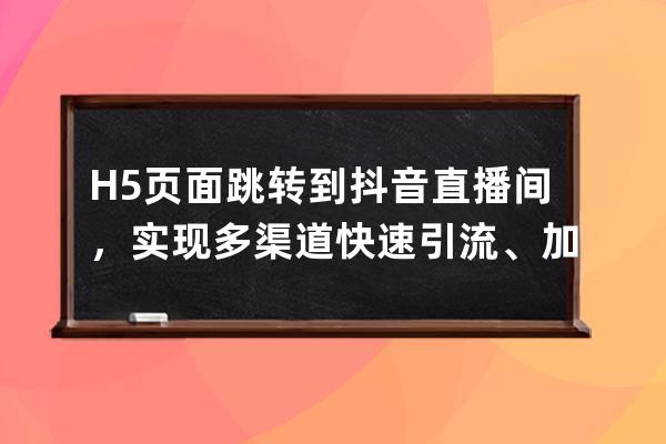 H5頁面跳轉到抖音直播間，實現多渠道快速引流、加粉_抖音可以跳轉哪些h5頁面 