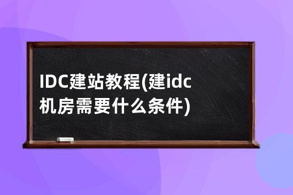 IDC建站教程(建idc機房需要什么條件)
