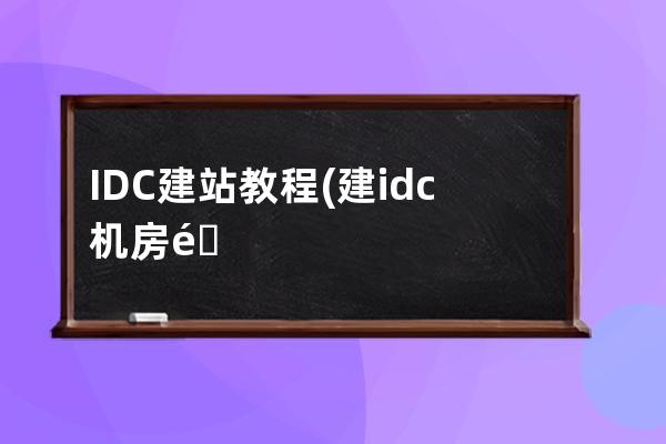 IDC建站教程(建idc機房需要什么條件)