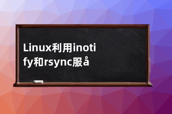 Linux利用inotify和rsync服務(wù)實現(xiàn)數(shù)據(jù)實時同步的原理解析