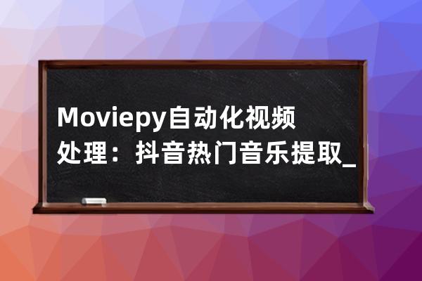 Moviepy自動化視頻處理：抖音熱門音樂提取_抖音音樂提取器在線提取 
