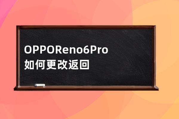 OPPOReno6Pro如何更改返回鍵?OPPOReno6Pro更改返回鍵的方法 