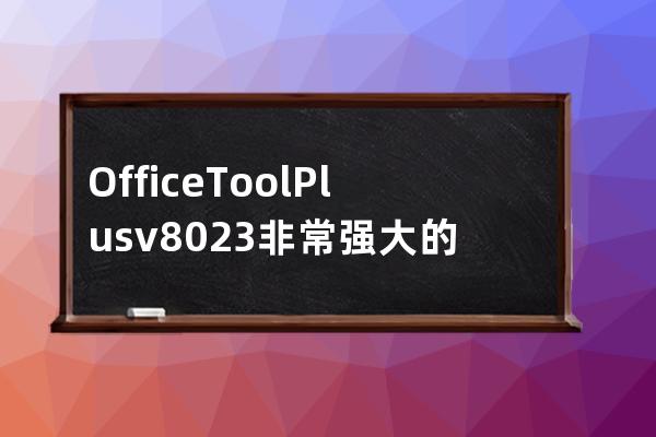 Office Tool Plus v8.0.2.3 非常強大的Office部署和安裝軟件 W7可安裝2019
