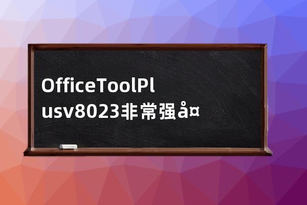 Office Tool Plus v8.0.2.3 非常強大的Office部署和安裝軟件 W7可安裝2019