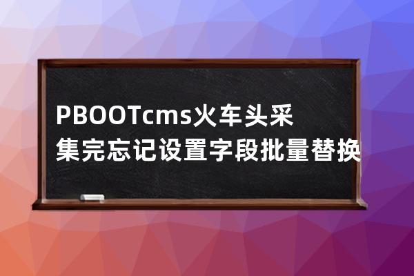 PBOOTcms火車頭采集完忘記設置字段批量替換字段內不需要的數值
