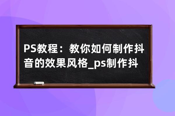 PS教程：教你如何制作抖音的效果風格_ps制作抖音風格圖片 