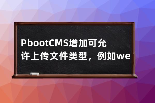 PbootCMS增加可允許上傳文件類型，例如webp、mov等文件格式擴展