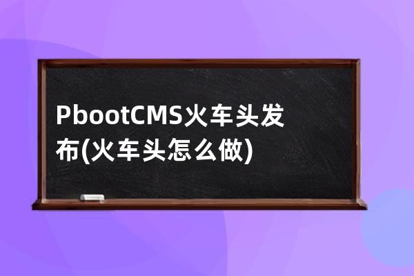 PbootCMS火車頭發布(火車頭怎么做)