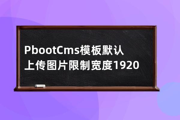 PbootCms模板默認上傳圖片限制寬度1920像素上傳圖片被壓縮不清楚
