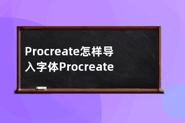 Procreate怎樣導入字體?Procreate導入字體教程方法 
