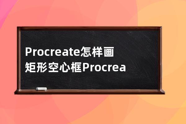 Procreate怎樣畫矩形空心框?Procreate畫矩形空心框教程 