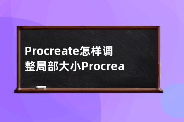 Procreate怎樣調(diào)整局部大小?Procreate調(diào)整局部大小教程技巧 