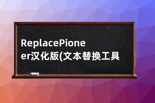 Replace Pioneer 漢化版(文本替換工具)下載3.74綠色漢化版 附使用教程