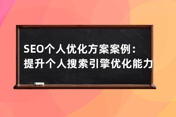 SEO個(gè)人優(yōu)化方案案例：提升個(gè)人搜索引擎優(yōu)化能力的實(shí)用策略