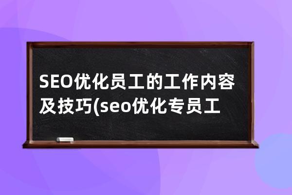 SEO優化員工的工作內容及技巧(seo優化專員工作的內容有哪些)