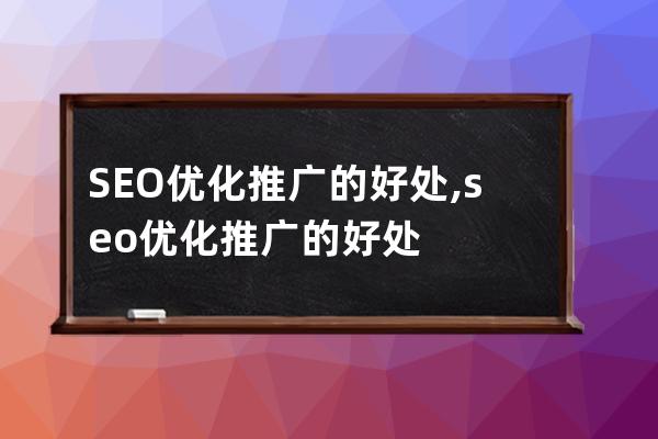 SEO優化推廣的好處,seo優化推廣的好處