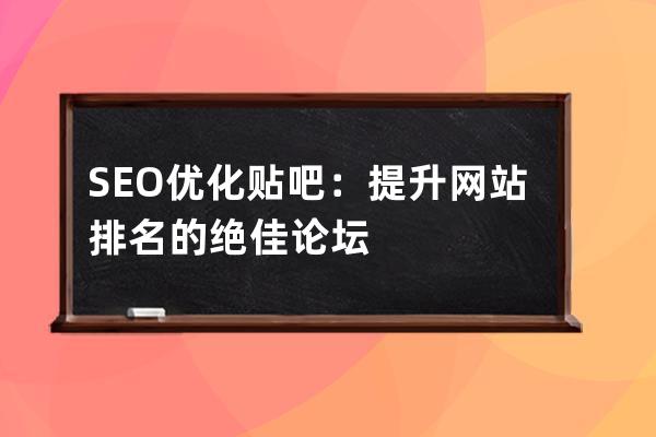 SEO優化貼吧：提升網站排名的絕佳論壇